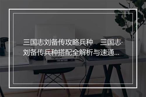 三国志刘备传攻略兵种　三国志·刘备传兵种搭配全解析与速通技巧