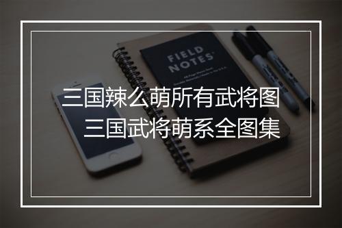 三国辣么萌所有武将图　三国武将萌系全图集