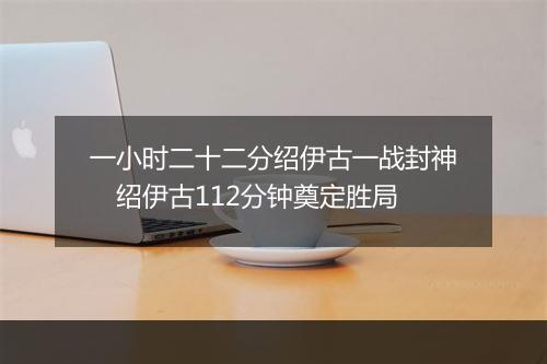 一小时二十二分绍伊古一战封神　绍伊古112分钟奠定胜局
